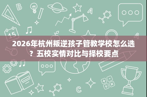 2026年杭州叛逆孩子管教学校怎么选?五校实情对比与择校要点 2026年杭州叛逆孩子管教学校怎么选?五校实情对比与择校要点