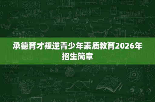 承德育才叛逆青少年素质教育2026年招生简章 承德育才叛逆青少年素质教育2026年招生简章