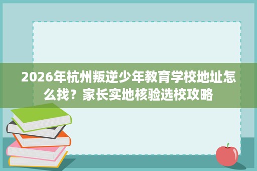 2026年杭州叛逆少年教育学校地址怎么找?家长实地核验选校攻略 2026年杭州叛逆少年教育学校地址怎么找?家长实地核验选校攻略
