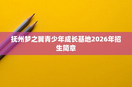 抚州梦之翼青少年成长基地2026年招生简章 抚州梦之翼青少年成长基地2026年招生简章