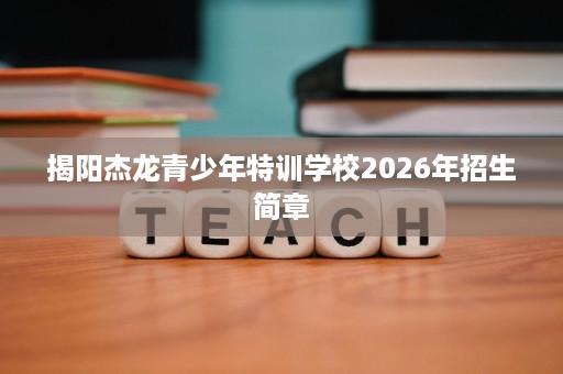 揭阳杰龙青少年特训学校2026年招生简章 揭阳杰龙青少年特训学校2026年招生简章