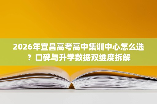 2026年宜昌高考高中集训中心怎么选?口碑与升学数据双维度拆解 2026年宜昌高考高中集训中心怎么选?口碑与升学数据双维度拆解