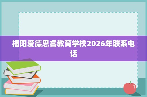 揭阳爱德思睿教育学校2026年联系电话 揭阳爱德思睿教育学校2026年联系电话