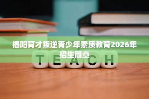 揭阳育才叛逆青少年素质教育2026年招生简章 揭阳育才叛逆青少年素质教育2026年招生简章