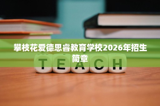 攀枝花爱德思睿教育学校2026年招生简章 攀枝花爱德思睿教育学校2026年招生简章