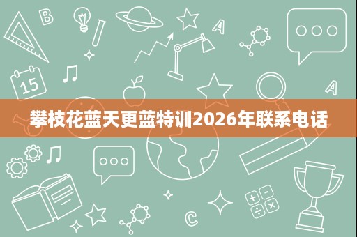 攀枝花蓝天更蓝特训2026年联系电话 攀枝花蓝天更蓝特训2026年联系电话