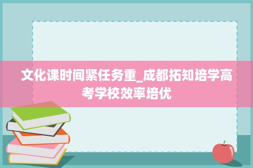 文化课时间紧任务重_成都拓知培学高考学校效率培优 文化课时间紧任务重_成都拓知培学高考学校效率培优