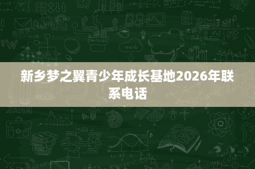 新乡梦之翼青少年成长基地2026年联系电话 新乡梦之翼青少年成长基地2026年联系电话