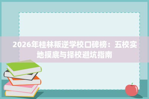 2026年桂林叛逆学校口碑榜:五校实地摸底与择校避坑指南 2026年桂林叛逆学校口碑榜:五校实地摸底与择校避坑指南
