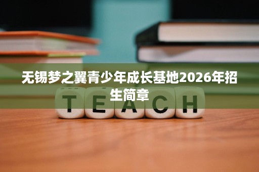 无锡梦之翼青少年成长基地2026年招生简章 无锡梦之翼青少年成长基地2026年招生简章