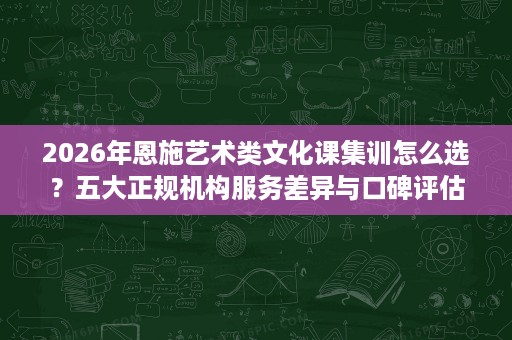2026年恩施艺术类文化课集训怎么选?五大正规机构服务差异与口碑评估 2026年恩施艺术类文化课集训怎么选?五大正规机构服务差异与口碑评估
