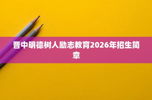 晋中明德树人励志教育2026年招生简章