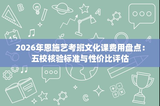 2026年恩施艺考班文化课费用盘点:五校核验标准与性价比评估 2026年恩施艺考班文化课费用盘点:五校核验标准与性价比评估