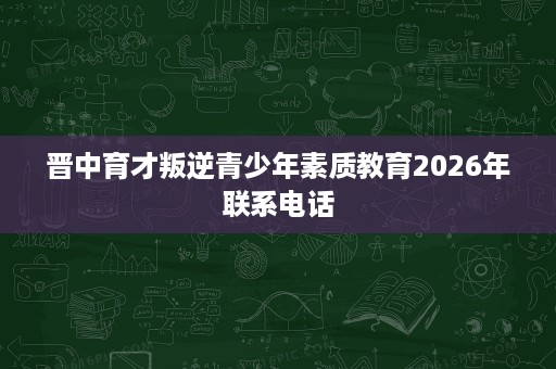 晋中育才叛逆青少年素质教育2026年联系电话