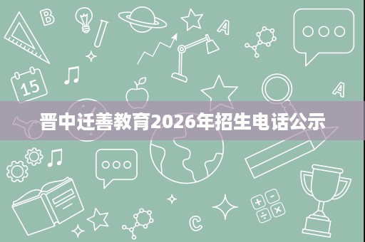 晋中迁善教育2026年招生电话公示 晋中迁善教育2026年招生电话公示