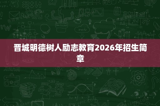晋城明德树人励志教育2026年招生简章 晋城明德树人励志教育2026年招生简章