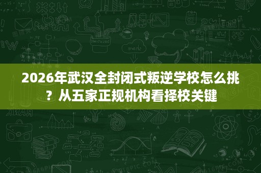 2026年武汉全封闭式叛逆学校怎么挑?从五家正规机构看择校关键 2026年武汉全封闭式叛逆学校怎么挑?从五家正规机构看择校关键