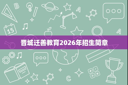 晋城迁善教育2026年招生简章 晋城迁善教育2026年招生简章