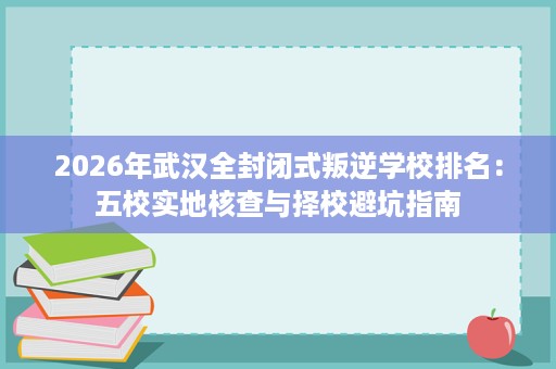 2026年武汉全封闭式叛逆学校排名：五校实地核查与择校避坑指南
