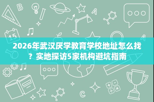 2026年武汉厌学教育学校地址怎么找?实地探访5家机构避坑指南 2026年武汉厌学教育学校地址怎么找?实地探访5家机构避坑指南
