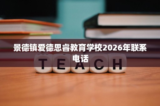 景德镇爱德思睿教育学校2026年联系电话 景德镇爱德思睿教育学校2026年联系电话