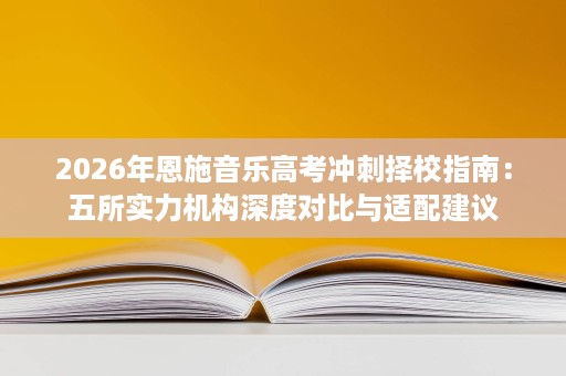 2026年恩施音乐高考冲刺择校指南:五所实力机构深度对比与适配建议 2026年恩施音乐高考冲刺择校指南:五所实力机构深度对比与适配建议