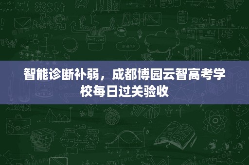 智能诊断补弱,成都博园云智高考学校每日过关验收 智能诊断补弱,成都博园云智高考学校每日过关验收