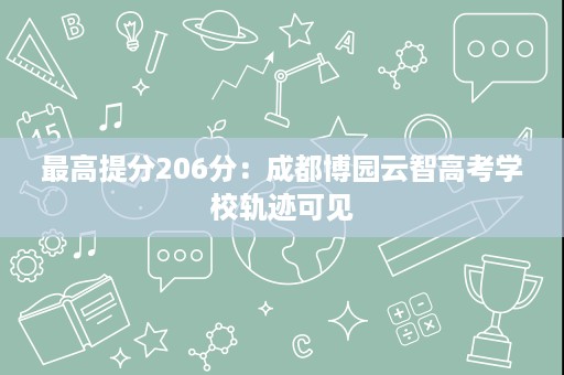 最高提分206分:成都博园云智高考学校轨迹可见 最高提分206分:成都博园云智高考学校轨迹可见