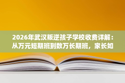 2026年武汉叛逆孩子学校收费详解:从万元短期班到数万长期班,家长如何理性选择 2026年武汉叛逆孩子学校收费详解:从万元短期班到数万长期班,家长如何理性选择