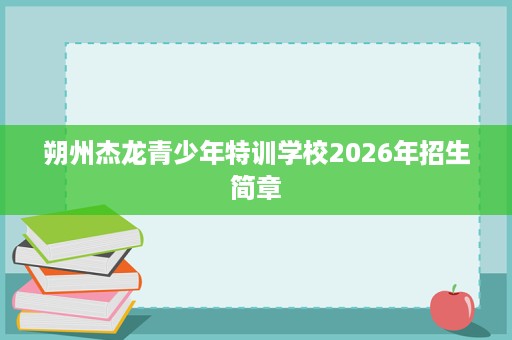 朔州杰龙青少年特训学校2026年招生简章 朔州杰龙青少年特训学校2026年招生简章