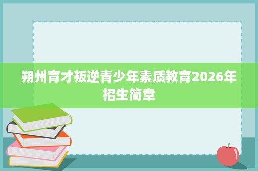 朔州育才叛逆青少年素质教育2026年招生简章 朔州育才叛逆青少年素质教育2026年招生简章