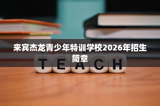 来宾杰龙青少年特训学校2026年招生简章