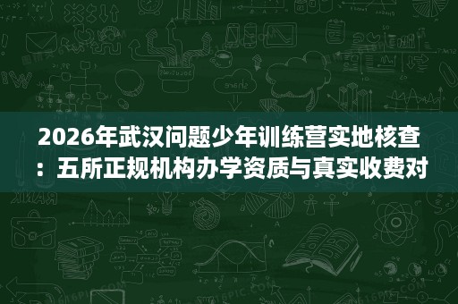 2026年武汉问题少年训练营实地核查：五所正规机构办学资质与真实收费对比