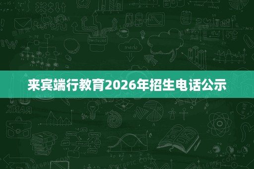 来宾端行教育2026年招生电话公示
