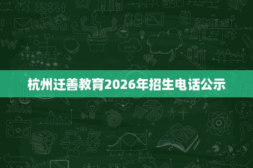 杭州迁善教育2026年招生电话公示 杭州迁善教育2026年招生电话公示