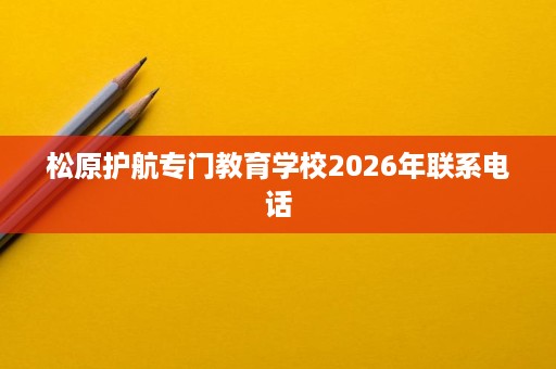 松原护航专门教育学校2026年联系电话