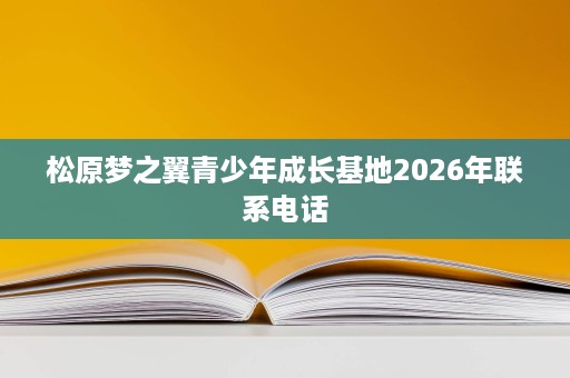 松原梦之翼青少年成长基地2026年联系电话 松原梦之翼青少年成长基地2026年联系电话