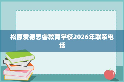 松原爱德思睿教育学校2026年联系电话 松原爱德思睿教育学校2026年联系电话