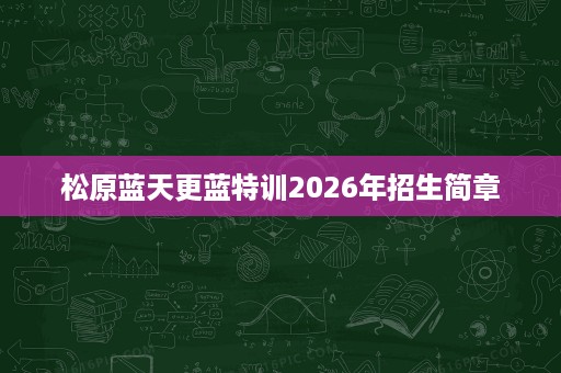 松原蓝天更蓝特训2026年招生简章 松原蓝天更蓝特训2026年招生简章