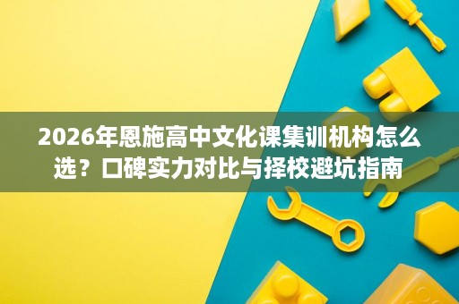 2026年恩施高中文化课集训机构怎么选？口碑实力对比与择校避坑指南