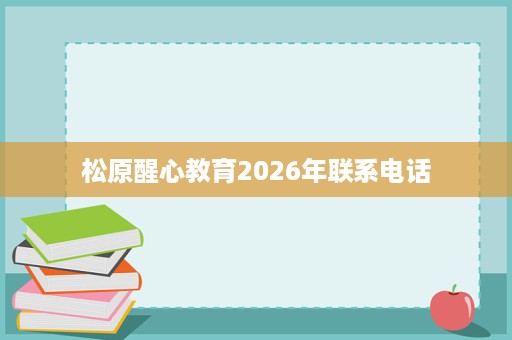 松原醒心教育2026年联系电话