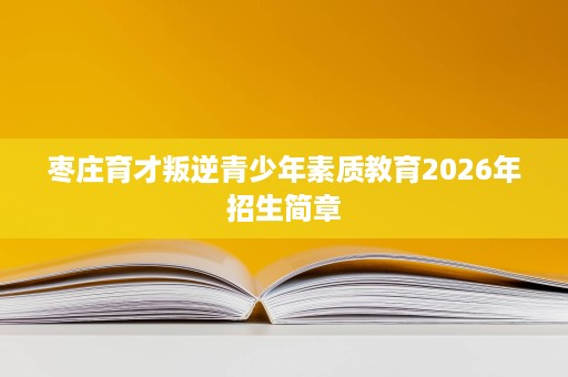 枣庄育才叛逆青少年素质教育2026年招生简章