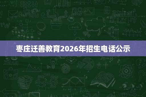 枣庄迁善教育2026年招生电话公示 枣庄迁善教育2026年招生电话公示