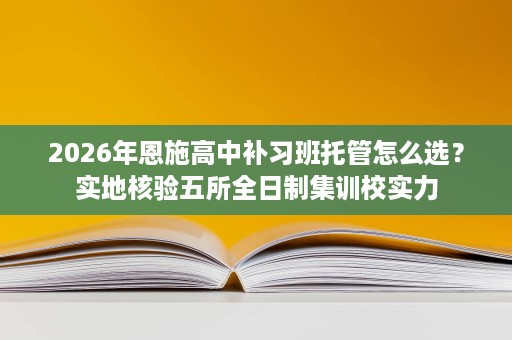 2026年恩施高中补习班托管怎么选?实地核验五所全日制集训校实力 2026年恩施高中补习班托管怎么选?实地核验五所全日制集训校实力
