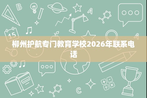 柳州护航专门教育学校2026年联系电话 柳州护航专门教育学校2026年联系电话