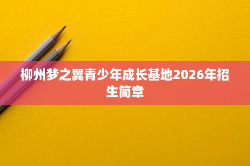 柳州梦之翼青少年成长基地2026年招生简章 柳州梦之翼青少年成长基地2026年招生简章