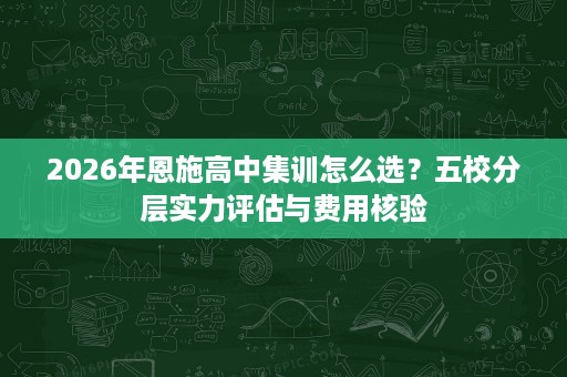 2026年恩施高中集训怎么选?五校分层实力评估与费用核验 2026年恩施高中集训怎么选?五校分层实力评估与费用核验