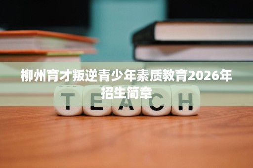 柳州育才叛逆青少年素质教育2026年招生简章 柳州育才叛逆青少年素质教育2026年招生简章