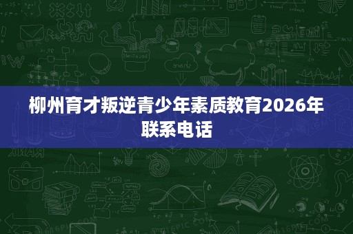 柳州育才叛逆青少年素质教育2026年联系电话 柳州育才叛逆青少年素质教育2026年联系电话