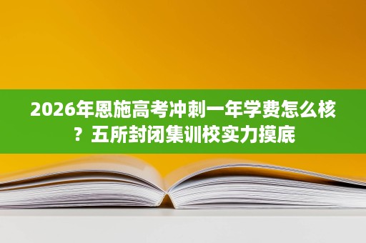 2026年恩施高考冲刺一年学费怎么核?五所封闭集训校实力摸底 2026年恩施高考冲刺一年学费怎么核?五所封闭集训校实力摸底